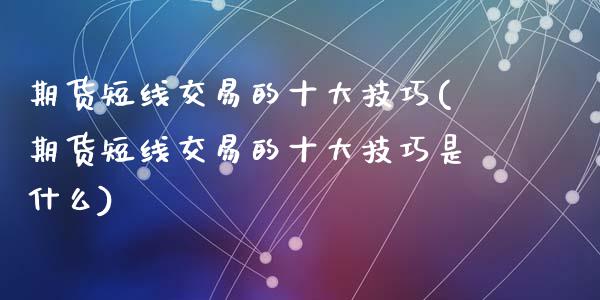 期货短线交易的十大技巧(期货短线交易的十大技巧是什么)_https://m.fsyjjx.cn_期货保证金_第1张