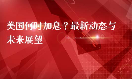 美国何时加息?最新动态与未来展望_期货保证金_第1张_期货如何开户_期货保证金_期货保证金计算_股指期货保证金 美国何时加息?最新动态与未来展望_https://m.fsyjjx.cn_期货保证金_第1张