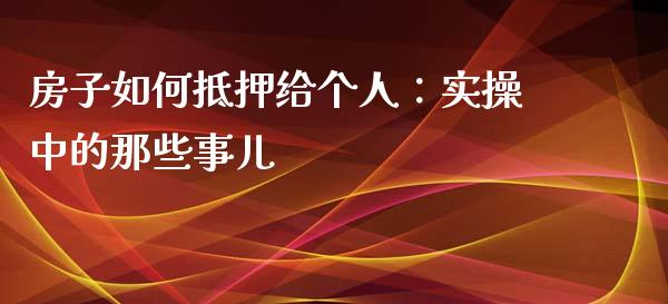 房子如何抵押给个人：实操中的那些事儿_https://m.fsyjjx.cn_股指期货保证金_第1张
