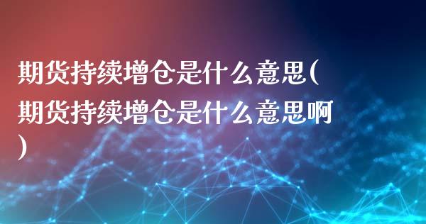 期货持续增仓是什么意思(期货持续增仓是什么意思啊)_https://m.fsyjjx.cn_期货如何开户_第1张