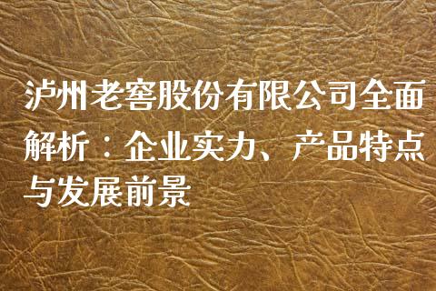 泸州老窖股份有限公司全面解析：企业实力、产品特点与发展前景_https://m.fsyjjx.cn_期货保证金_第1张