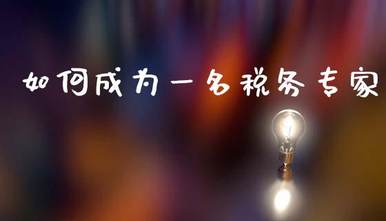 如何成为一名税务专家_https://m.fsyjjx.cn_期货如何开户_第1张