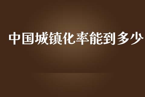 中国城镇化率能到多少_https://m.fsyjjx.cn_股指期货保证金_第1张