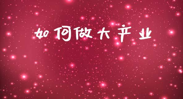 如何做大产业_https://m.fsyjjx.cn_期货保证金计算_第1张