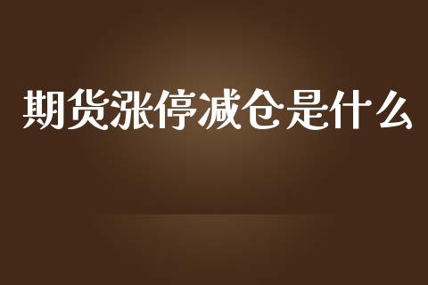期货涨停减仓是什么_https://m.fsyjjx.cn_期货保证金_第1张
