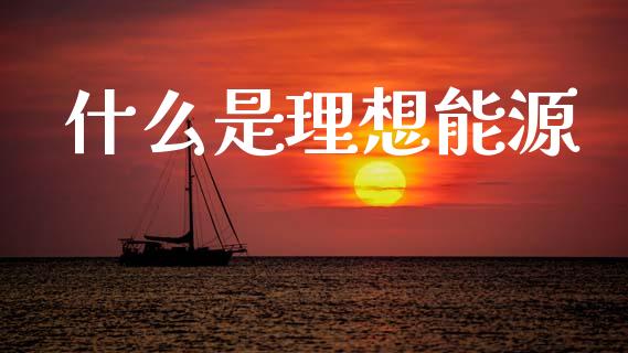什么是理想能源_https://m.fsyjjx.cn_期货如何开户_第1张