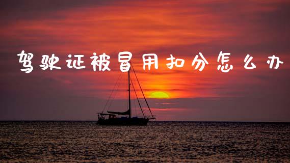驾驶证被冒用扣分怎么办_https://m.fsyjjx.cn_期货如何开户_第1张