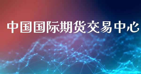 中国国际期货交易中心_https://m.fsyjjx.cn_期货保证金_第1张