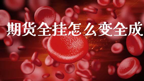 期货全挂怎么变全成_https://m.fsyjjx.cn_期货如何开户_第1张