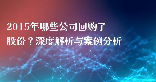 2015年哪些公司回购了股份？深度解析与案例分析_https://m.fsyjjx.cn_期货如何开户_第1张