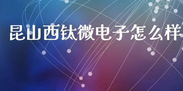 昆山西钛微电子怎么样_https://m.fsyjjx.cn_期货保证金计算_第1张