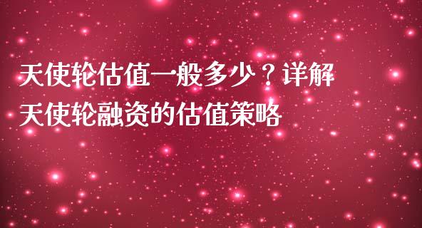 天使轮估值一般多少？详解天使轮融资的估值策略_https://m.fsyjjx.cn_期货如何开户_第1张