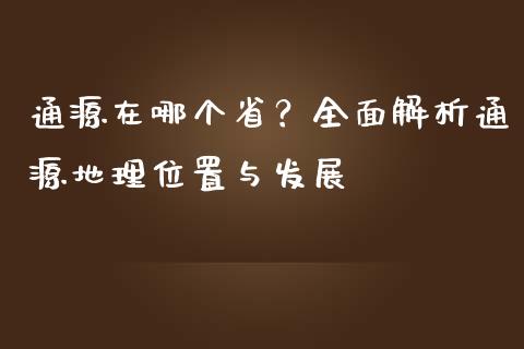 通源在哪个省?全面解析通源地理位置与发展_期货保证金计算_第1张_期货如何开户_期货保证金_期货保证金计算_股指期货保证金 通源在哪个省?全面解析通源地理位置与发展_https://m.fsyjjx.cn_期货保证金计算_第1张
