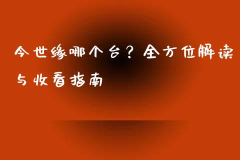 今世缘哪个台？全方位解读与收看指南_https://m.fsyjjx.cn_期货保证金计算_第1张