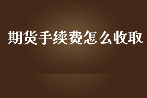 期货手续费怎么收取_https://m.fsyjjx.cn_期货保证金_第1张
