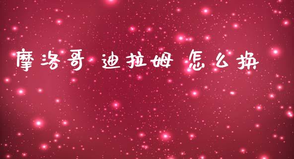 摩洛哥 迪拉姆 怎么换_https://m.fsyjjx.cn_股指期货保证金_第1张