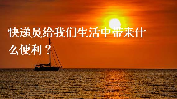 快递员给我们生活中带来什么便利？_https://m.fsyjjx.cn_期货保证金计算_第1张