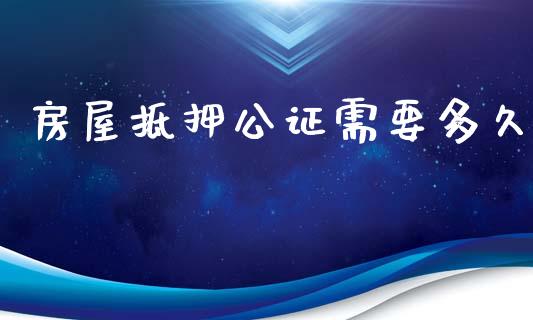 房屋抵押公证需要多久_https://m.fsyjjx.cn_期货保证金计算_第1张