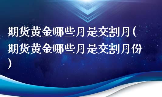 期货黄金哪些月是交割月(期货黄金哪些月是交割月份)_https://m.fsyjjx.cn_股指期货保证金_第1张
