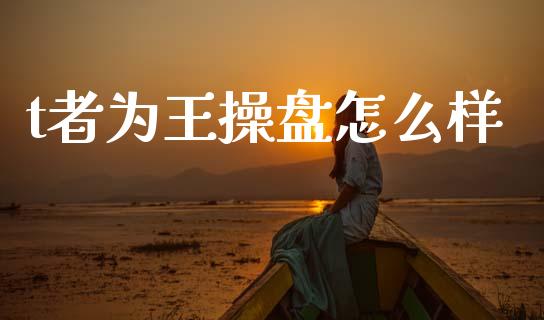 t者为王操盘怎么样_https://m.fsyjjx.cn_期货保证金计算_第1张