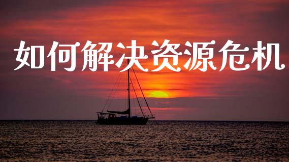如何解决资源危机_https://m.fsyjjx.cn_期货保证金_第1张