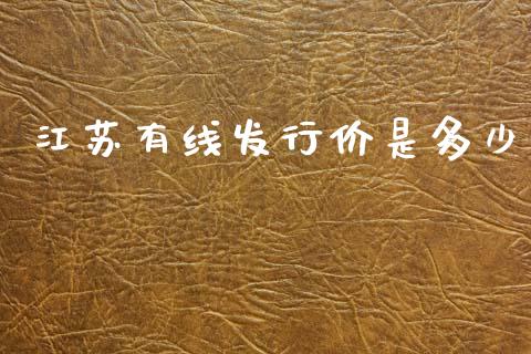江苏有线发行价是多少_https://m.fsyjjx.cn_期货如何开户_第1张