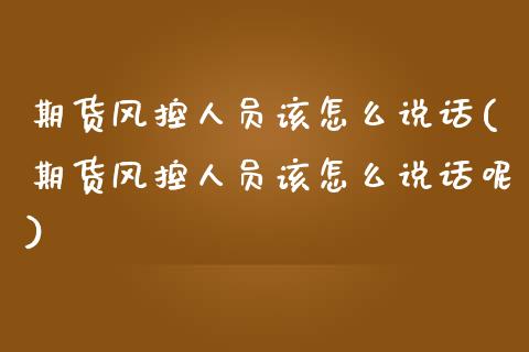 期货风控人员该怎么说话(期货风控人员该怎么说话呢)_https://m.fsyjjx.cn_期货保证金计算_第1张