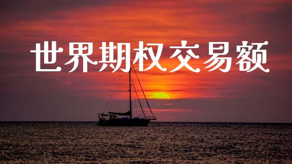 世界期权交易额_https://m.fsyjjx.cn_期货保证金计算_第1张