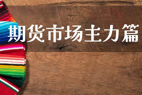 期货市场主力篇_https://m.fsyjjx.cn_期货保证金计算_第1张