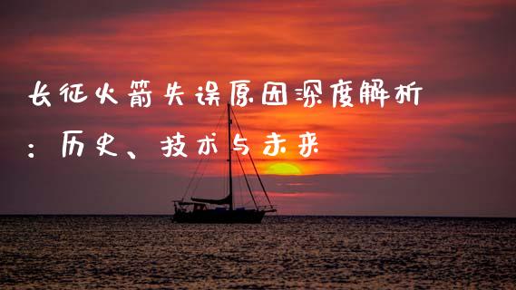 长征火箭失误原因深度解析：历史、技术与未来_https://m.fsyjjx.cn_期货如何开户_第1张