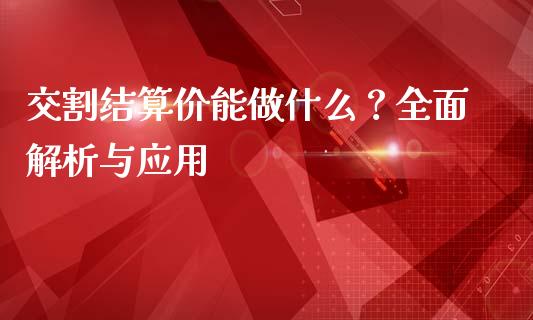 交割结算价能做什么？全面解析与应用_https://m.fsyjjx.cn_期货如何开户_第1张