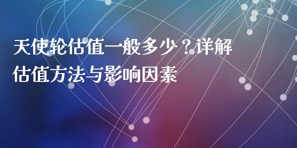 天使轮估值一般多少？详解估值方法与影响因素_https://m.fsyjjx.cn_期货如何开户_第1张