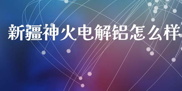 新疆神火电解铝怎么样_https://m.fsyjjx.cn_期货保证金_第1张