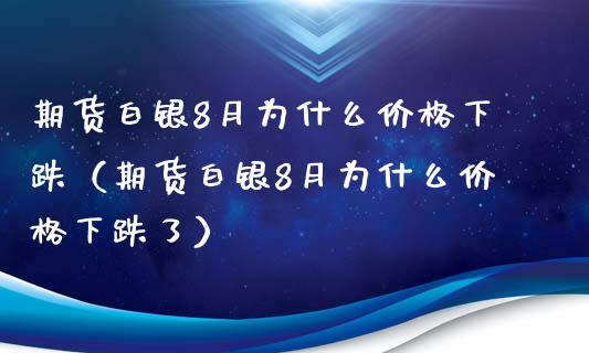 期货白银8月为什么价格下跌(期货白银8月为什么价格下跌了)_期货保证金计算_第1张_期货如何开户_期货保证金_期货保证金计算_股指期货保证金 期货白银8月为什么价格下跌(期货白银8月为什么价格下跌了)_https://m.fsyjjx.cn_期货保证金计算_第1张