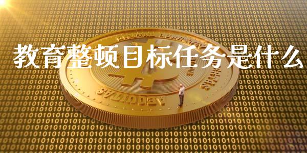 教育整顿目标任务是什么_https://m.fsyjjx.cn_期货如何开户_第1张