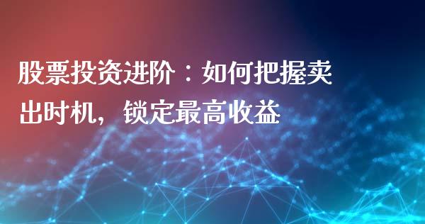 股票投资进阶：如何把握卖出时机，锁定最高收益_https://m.fsyjjx.cn_期货如何开户_第1张