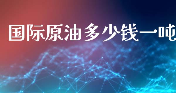 国际原油多少钱一吨_https://m.fsyjjx.cn_期货如何开户_第1张