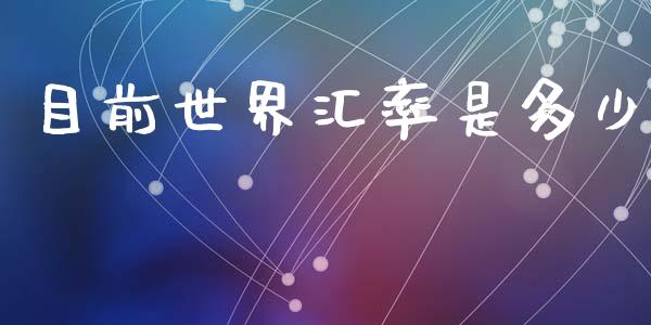 目前世界汇率是多少_https://m.fsyjjx.cn_期货保证金_第1张