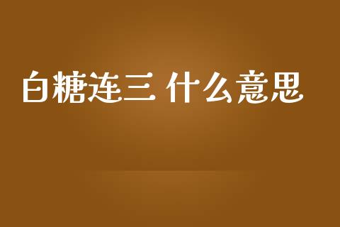白糖连三 什么意思_https://m.fsyjjx.cn_期货保证金计算_第1张