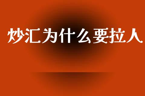 炒汇为什么要拉人_https://m.fsyjjx.cn_股指期货保证金_第1张