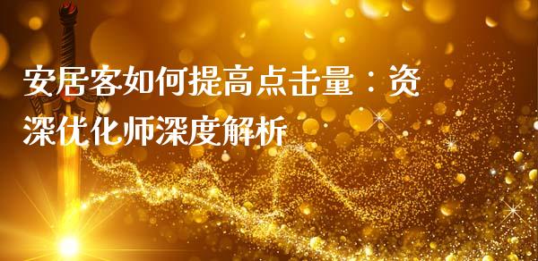 安居客如何提高点击量：资深优化师深度解析_https://m.fsyjjx.cn_期货保证金_第1张