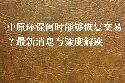 中原环保何时能够恢复交易?最新消息与深度解读_期货保证金_第1张_期货如何开户_期货保证金_期货保证金计算_股指期货保证金 中原环保何时能够恢复交易?最新消息与深度解读_https://m.fsyjjx.cn_期货保证金_第1张