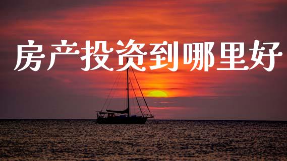 房产投资到哪里好_https://m.fsyjjx.cn_股指期货保证金_第1张