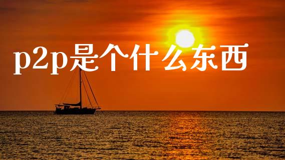 p2p是个什么东西_https://m.fsyjjx.cn_期货保证金计算_第1张