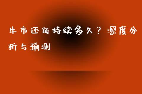 牛市还能持续多久?深度分析与预测_期货保证金计算_第1张_期货如何开户_期货保证金_期货保证金计算_股指期货保证金 牛市还能持续多久?深度分析与预测_https://m.fsyjjx.cn_期货保证金计算_第1张