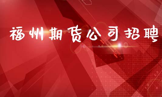 福州期货公司招聘_https://m.fsyjjx.cn_期货保证金计算_第1张