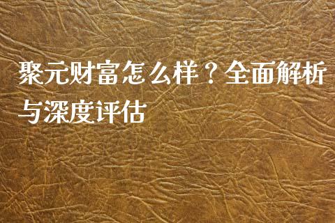 聚元财富怎么样？全面解析与深度评估_https://m.fsyjjx.cn_期货保证金_第1张