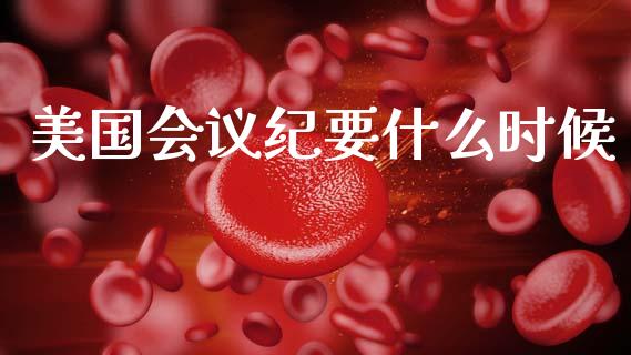 美国会议纪要什么时候_https://m.fsyjjx.cn_期货如何开户_第1张