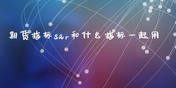 期货指标sar和什么指标一起用_https://m.fsyjjx.cn_股指期货保证金_第1张