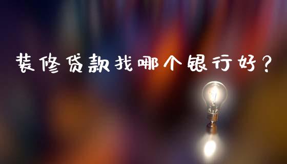 装修贷款找哪个银行好？_https://m.fsyjjx.cn_期货保证金计算_第1张